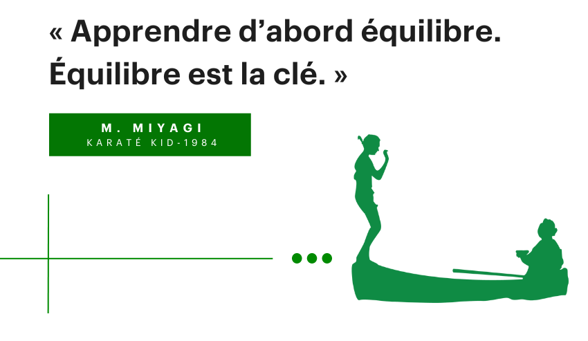 Mieux apprendre l'équilibre. L'équilibre est la clé, l'équilibre est bon… ».
- M.Miyagi The Karate Kid 1984, silhouette verte d'un garçon en équilibre sur un bateau et d'un homme assis à droite.
