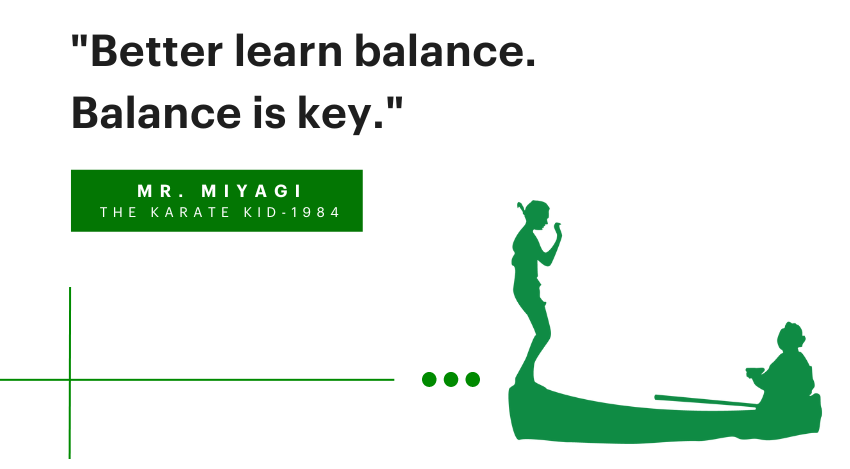 Better learn balance. Balance is key, balance good…”.
- Mr.Miyagi The Karate Kid 1984, green silhouette of boy balancing on boat and man sitting to the right.

